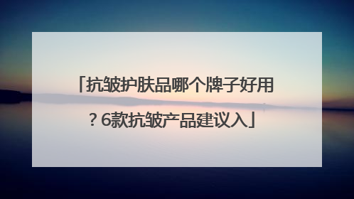 抗皱护肤品哪个牌子好用？6款抗皱产品建议入