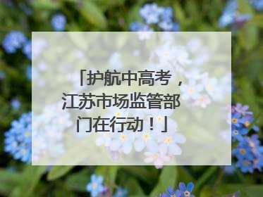 护航中高考，江苏市场监管部门在行动！
