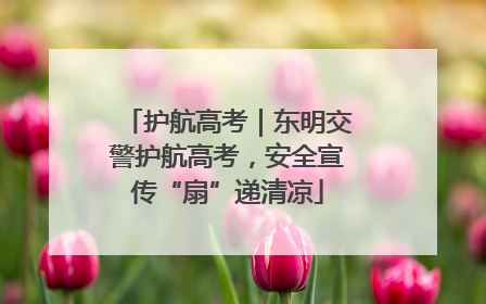 护航高考｜东明交警护航高考，安全宣传“扇”递清凉
