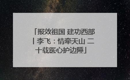 报效祖国 建功西部丨李飞：情牵天山 二十载医心护边陲