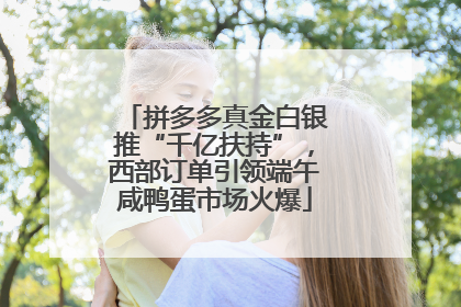 拼多多真金白银推“千亿扶持”，西部订单引领端午咸鸭蛋市场火爆