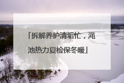 拆解养护清垢忙，渑池热力夏检保冬暖