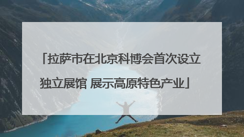 拉萨市在北京科博会首次设立独立展馆 展示高原特色产业