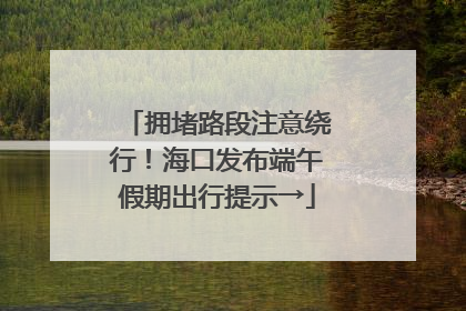 拥堵路段注意绕行！海口发布端午假期出行提示→