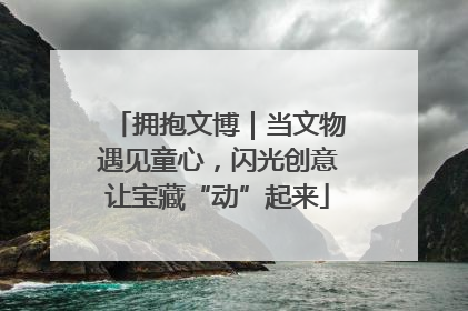 拥抱文博｜当文物遇见童心，闪光创意让宝藏“动”起来