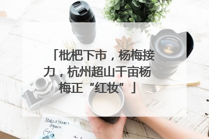 枇杷下市，杨梅接力，杭州超山千亩杨梅正“红妆”