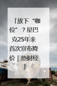 放下“咖位”？星巴克25年来首次宣布降价｜热财经