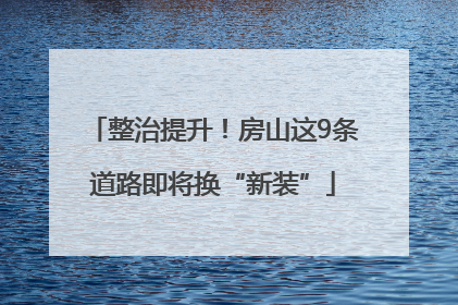 整治提升！房山这9条道路即将换“新装”