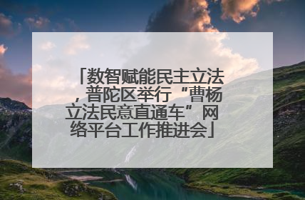 数智赋能民主立法，普陀区举行“曹杨立法民意直通车”网络平台工作推进会