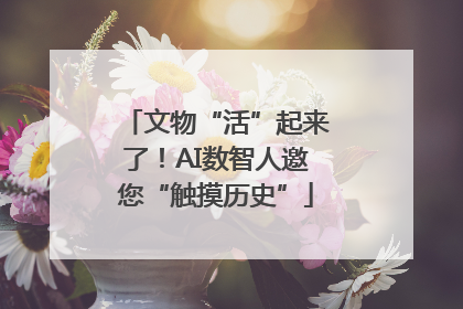 文物“活”起来了！AI数智人邀您“触摸历史”