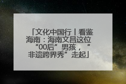 文化中国行丨看鉴海南：海南文昌这位“00后”男孩，“非遗跨界秀”走起