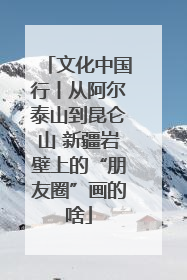 文化中国行丨从阿尔泰山到昆仑山 新疆岩壁上的“朋友圈”画的啥