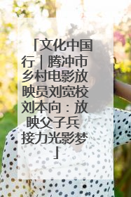 文化中国行｜腾冲市乡村电影放映员刘宽校刘本向：放映父子兵 接力光影梦