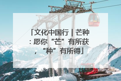 文化中国行｜芒种：愿你“芒”有所获，“种”有所得