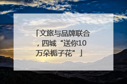 文旅与品牌联合，四城“送你10万朵栀子花”