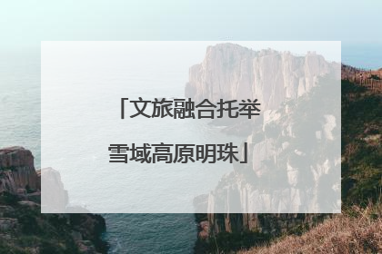 文旅融合托举雪域高原明珠
