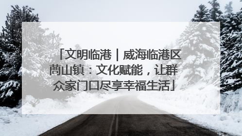 文明临港｜威海临港区蔄山镇：文化赋能，让群众家门口尽享幸福生活