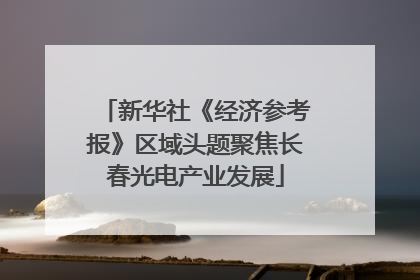 新华社《经济参考报》区域头题聚焦长春光电产业发展
