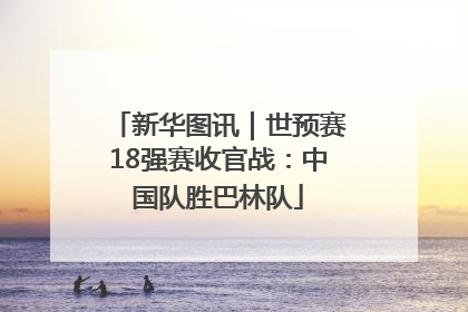 新华图讯｜世预赛18强赛收官战：中国队胜巴林队