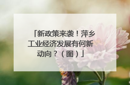 新政策来袭！萍乡工业经济发展有何新动向？（图）