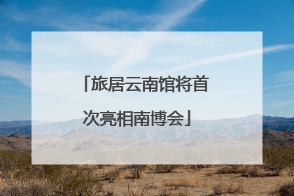旅居云南馆将首次亮相南博会
