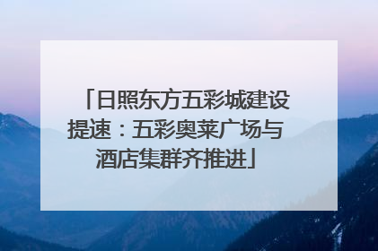 日照东方五彩城建设提速：五彩奥莱广场与酒店集群齐推进