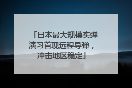 日本最大规模实弹演习首现远程导弹，冲击地区稳定
