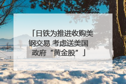 日铁为推进收购美钢交易 考虑送美国政府“黄金股”