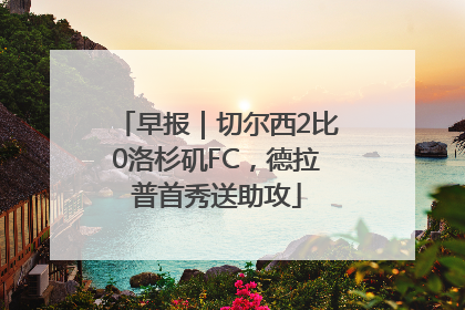 早报｜切尔西2比0洛杉矶FC，德拉普首秀送助攻