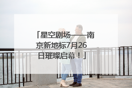 星空剧场——南京新地标7月26日璀璨启幕！