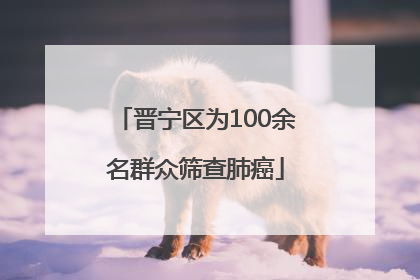 晋宁区为100余名群众筛查肺癌