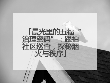 晨光里的五福“治理密码”：跟拍社区巡查，探秘烟火与秩序