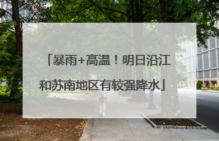 暴雨+高温！明日沿江和苏南地区有较强降水
