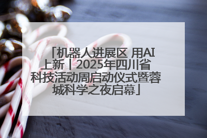 机器人进展区 用AI上新丨2025年四川省科技活动周启动仪式暨蓉城科学之夜启幕