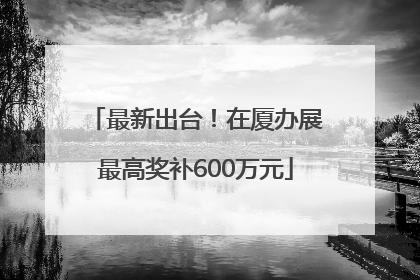 最新出台！在厦办展最高奖补600万元