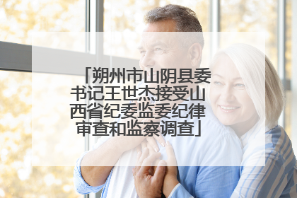 朔州市山阴县委书记王世杰接受山西省纪委监委纪律审查和监察调查