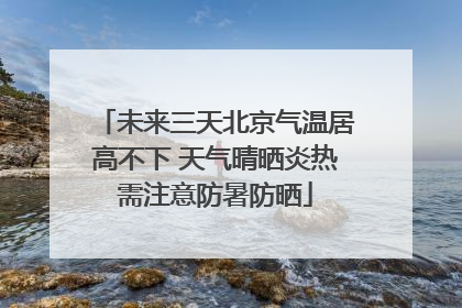 未来三天北京气温居高不下 天气晴晒炎热需注意防暑防晒