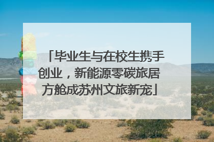 毕业生与在校生携手创业，新能源零碳旅居方舱成苏州文旅新宠