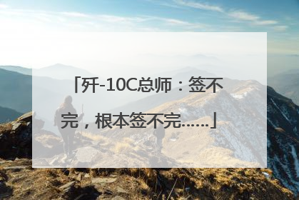 歼-10C总师：签不完，根本签不完……