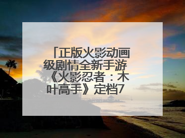 正版火影动画级剧情全新手游《火影忍者：木叶高手》定档7月24日首发