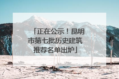 正在公示！昆明市第七批历史建筑推荐名单出炉