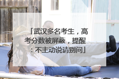 武汉多名考生，高考分数被屏蔽，提醒：不主动说请别问