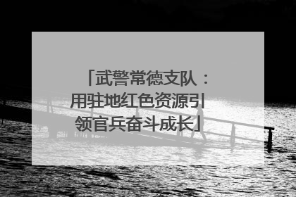 武警常德支队：用驻地红色资源引领官兵奋斗成长