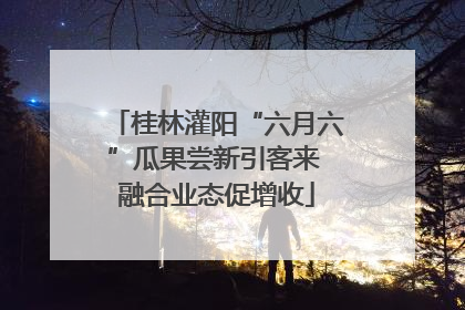 桂林灌阳“六月六”瓜果尝新引客来 融合业态促增收