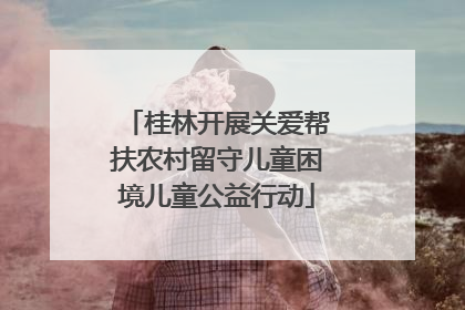 桂林开展关爱帮扶农村留守儿童困境儿童公益行动