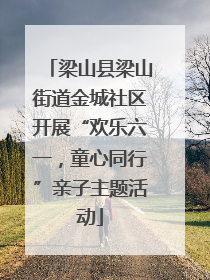 梁山县梁山街道金城社区开展“欢乐六一，童心同行”亲子主题活动
