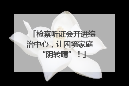 检察听证会开进综治中心，让困境家庭“阴转晴”！