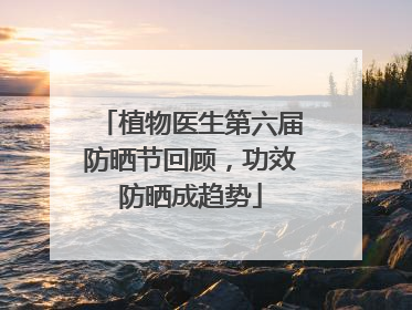 植物医生第六届防晒节回顾，功效防晒成趋势