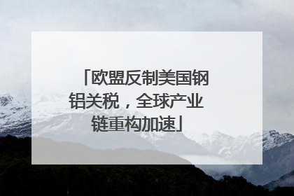 欧盟反制美国钢铝关税，全球产业链重构加速