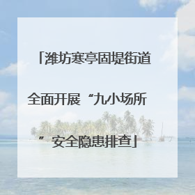 潍坊寒亭固堤街道全面开展“九小场所”安全隐患排查